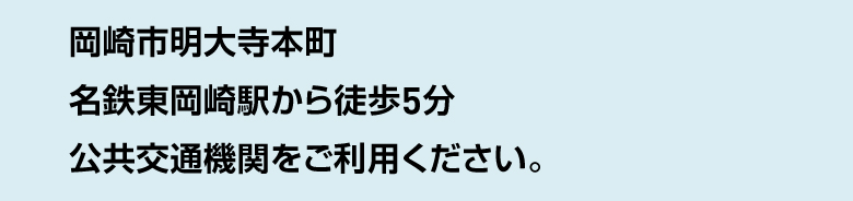 岡崎市明大寺本町 名鉄東岡崎駅から徒歩5分 公共交通機関をご利用ください。